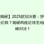 【揭秘】2025欧冠决赛：罗马还是伦敦？揭秘两座足球圣地的巅峰对决！