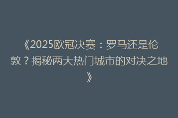 《2025欧冠决赛:罗马还是伦敦?揭秘两大热门城市的对决之地》