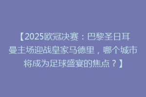 【2025欧冠决赛：巴黎圣日耳曼主场迎战皇家马德里，哪个城市将成为足球盛宴的焦点？】