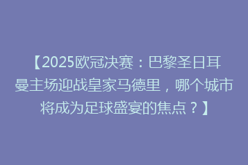 【2025欧冠决赛:巴黎圣日耳曼主场迎战皇家马德里,哪个城市将成为足球盛宴的焦点?】