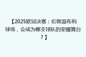【2025欧冠决赛：伦敦温布利球场，会成为哪支球队的荣耀舞台？】