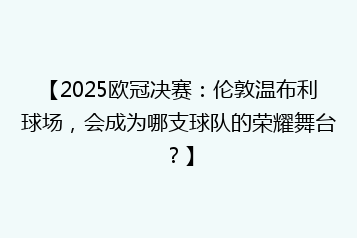 【2025欧冠决赛:伦敦温布利球场,会成为哪支球队的荣耀舞台?】