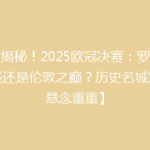 【揭秘！2025欧冠决赛：罗马古城还是伦敦之巅？历史名城对决悬念重重】
