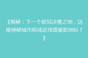 《揭秘：下一个欧冠决赛之地，这座神秘城市将成足球盛宴新地标？》