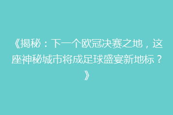 《揭秘:下一个欧冠决赛之地,这座神秘城市将成足球盛宴新地标?》