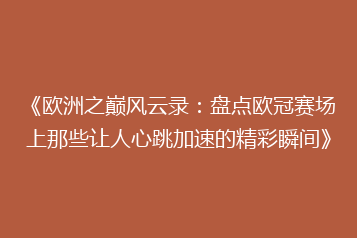 《欧洲之巅风云录：盘点欧冠赛场上那些让人心跳加速的精彩瞬间》