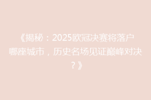 《揭秘：2025欧冠决赛将落户哪座城市，历史名场见证巅峰对决？》