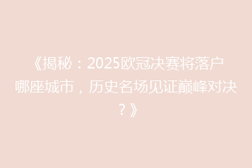 《揭秘:2025欧冠决赛将落户哪座城市,历史名场见证巅峰对决?》