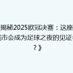 《揭秘2025欧冠决赛：这座神秘城市会成为足球之夜的见证者吗？》