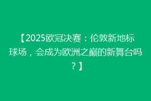 【2025欧冠决赛：伦敦新地标球场，会成为欧洲之巅的新舞台吗？】