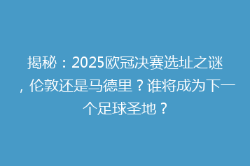 揭秘:2025欧冠决赛选址之谜,伦敦还是马德里?谁将成为下一个足球圣地?