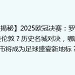 【揭秘】2025欧冠决赛：罗马还是伦敦？历史名城对决，哪座城市将成为足球盛宴新地标？