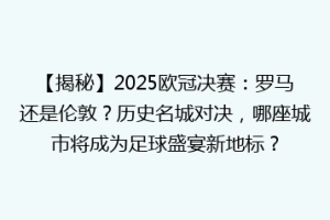 【揭秘】2025欧冠决赛：罗马还是伦敦？历史名城对决，哪座城市将成为足球盛宴新地标？