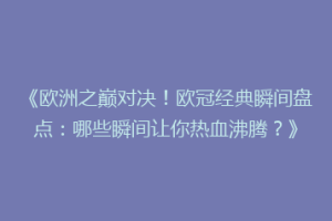 《欧洲之巅对决！欧冠经典瞬间盘点：哪些瞬间让你热血沸腾？》