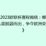 《2023欧联杯赛程揭晓：哪支球队能脱颖而出，争夺欧洲荣耀？》