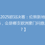 【2025欧冠决赛：伦敦新地标球场，会是哪支欧洲豪门问鼎之选？】