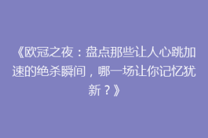 《欧冠之夜：盘点那些让人心跳加速的绝杀瞬间，哪一场让你记忆犹新？》