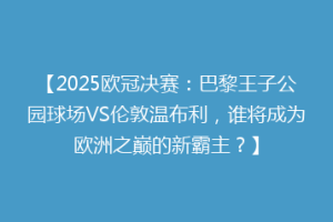 【2025欧冠决赛：巴黎王子公园球场VS伦敦温布利，谁将成为欧洲之巅的新霸主？】