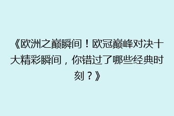 《欧洲之巅瞬间！欧冠巅峰对决十大精彩瞬间，你错过了哪些经典时刻？》