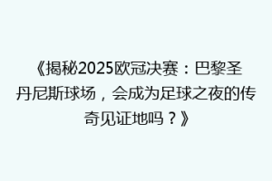 《揭秘2025欧冠决赛：巴黎圣丹尼斯球场，会成为足球之夜的传奇见证地吗？》