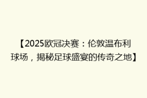 【2025欧冠决赛：伦敦温布利球场，揭秘足球盛宴的传奇之地】
