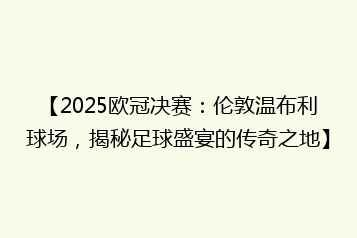 【2025欧冠决赛:伦敦温布利球场,揭秘足球盛宴的传奇之地】