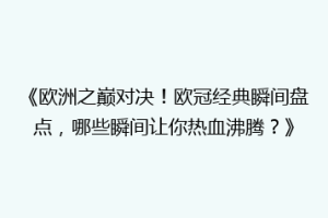 《欧洲之巅对决！欧冠经典瞬间盘点，哪些瞬间让你热血沸腾？》