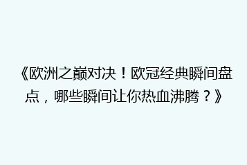 《欧洲之巅对决!欧冠经典瞬间盘点,哪些瞬间让你热血沸腾?》