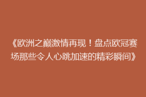 《欧洲之巅激情再现！盘点欧冠赛场那些令人心跳加速的精彩瞬间》