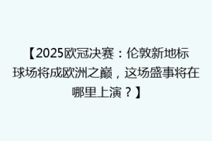 【2025欧冠决赛：伦敦新地标球场将成欧洲之巅，这场盛事将在哪里上演？】