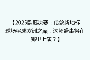 【2025欧冠决赛:伦敦新地标球场将成欧洲之巅,这场盛事将在哪里上演?】
