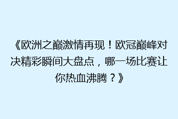 《欧洲之巅激情再现!欧冠巅峰对决精彩瞬间大盘点,哪一场比赛让你热血沸腾?》