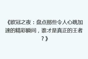《欧冠之夜：盘点那些令人心跳加速的精彩瞬间，谁才是真正的王者？》