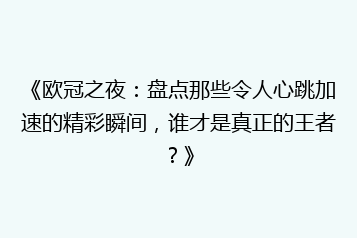 《欧冠之夜：盘点那些令人心跳加速的精彩瞬间，谁才是真正的王者？》