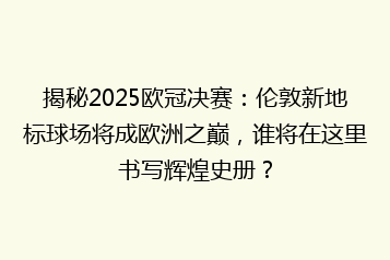揭秘2025欧冠决赛:伦敦新地标球场将成欧洲之巅,谁将在这里书写辉煌史册?