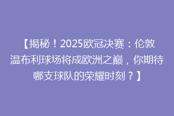 【揭秘!2025欧冠决赛:伦敦温布利球场将成欧洲之巅,你期待哪支球队的荣耀时刻?】