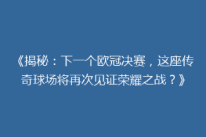 《揭秘：下一个欧冠决赛，这座传奇球场将再次见证荣耀之战？》