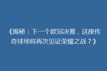 《揭秘：下一个欧冠决赛，这座传奇球场将再次见证荣耀之战？》