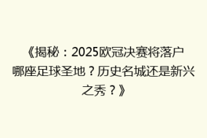 《揭秘：2025欧冠决赛将落户哪座足球圣地？历史名城还是新兴之秀？》