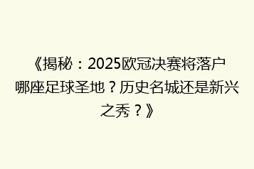 《揭秘:2025欧冠决赛将落户哪座足球圣地?历史名城还是新兴之秀?》