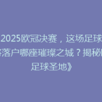 《2025欧冠决赛，这场足球盛宴将落户哪座璀璨之城？揭秘欧洲足球圣地》