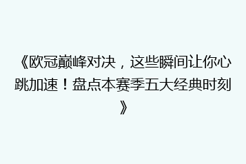 《欧冠巅峰对决,这些瞬间让你心跳加速!盘点本赛季五大经典时刻》