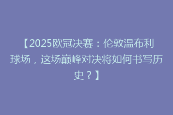 【2025欧冠决赛:伦敦温布利球场,这场巅峰对决将如何书写历史?】