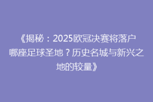 《揭秘：2025欧冠决赛将落户哪座足球圣地？历史名城与新兴之地的较量》