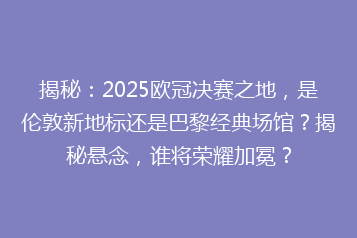 揭秘：2025欧冠决赛之地，是伦敦新地标还是巴黎经典场馆？揭秘悬念，谁将荣耀加冕？