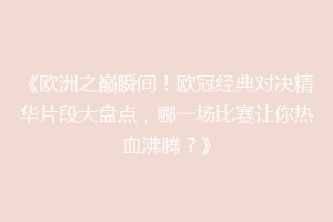 《欧洲之巅瞬间！欧冠经典对决精华片段大盘点，哪一场比赛让你热血沸腾？》