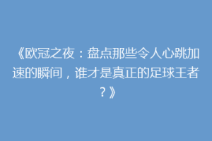 《欧冠之夜：盘点那些令人心跳加速的瞬间，谁才是真正的足球王者？》