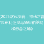 《2025欧冠决赛，神秘之都：伦敦温布利还是马德里伯纳乌？揭秘悬念之地》