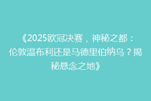 《2025欧冠决赛，神秘之都：伦敦温布利还是马德里伯纳乌？揭秘悬念之地》