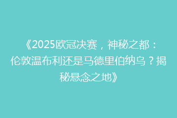 《2025欧冠决赛，神秘之都：伦敦温布利还是马德里伯纳乌？揭秘悬念之地》